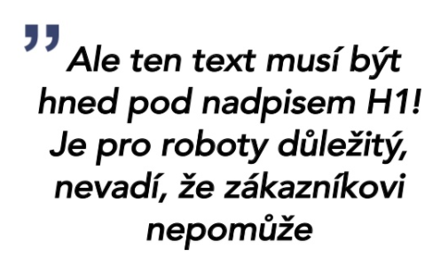 Ale ten text musí být hned pod nadpisem H1! Je pro roboty důležitý, nevadí, že zákazníkovi nepomůže